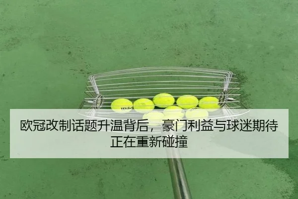 欧冠改制话题升温背后，豪门利益与球迷期待正在重新碰撞